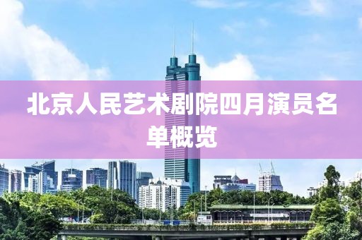 北京人民艺术剧院四月演员名单概览