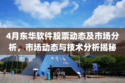 4月东华软件股票动态及市场分析，市场动态与技术分析揭秘