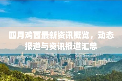 四月鸡西最新资讯概览，动态报道与资讯报道汇总