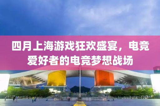 四月上海游戏狂欢盛宴，电竞爱好者的电竞梦想战场