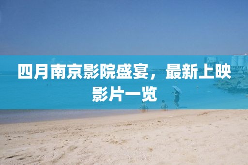 四月南京影院盛宴，最新上映影片一览