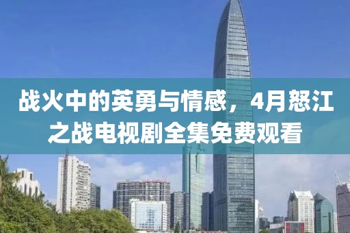 战火中的英勇与情感，4月怒江之战电视剧全集免费观看