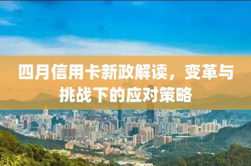 四月信用卡新政解读，变革与挑战下的应对策略