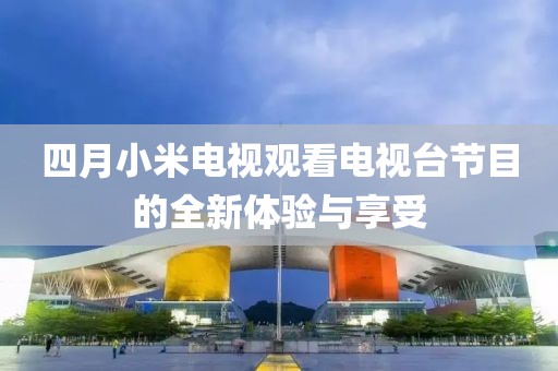 四月小米电视观看电视台节目的全新体验与享受