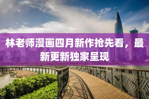 林老师漫画四月新作抢先看，最新更新独家呈现