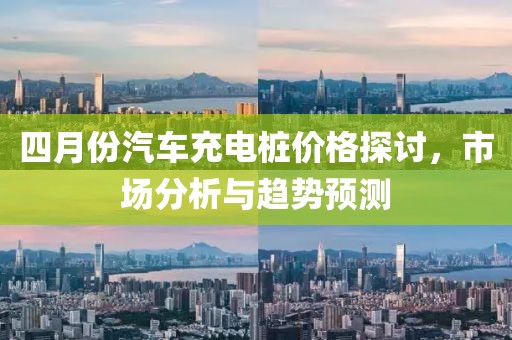 四月份汽车充电桩价格探讨，市场分析与趋势预测