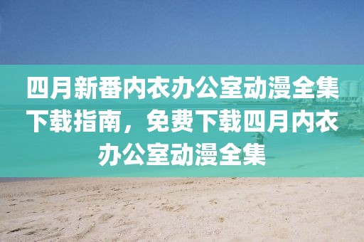 四月新番内衣办公室动漫全集下载指南，免费下载四月内衣办公室动漫全集