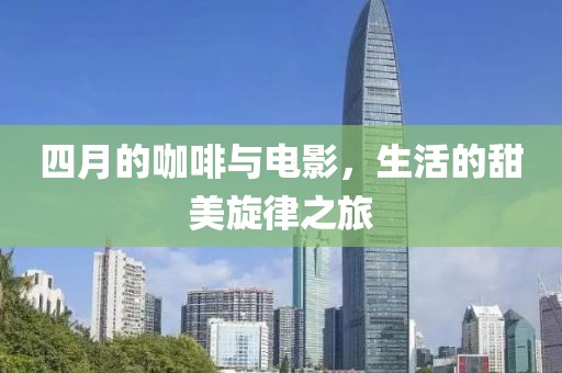 四月的咖啡与电影，生活的甜美旋律之旅