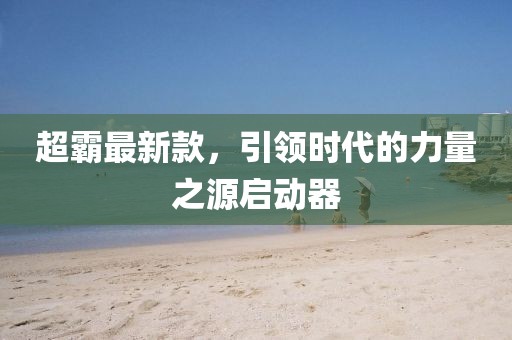 超霸最新款，引领时代的力量之源启动器