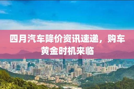 四月汽车降价资讯速递，购车黄金时机来临