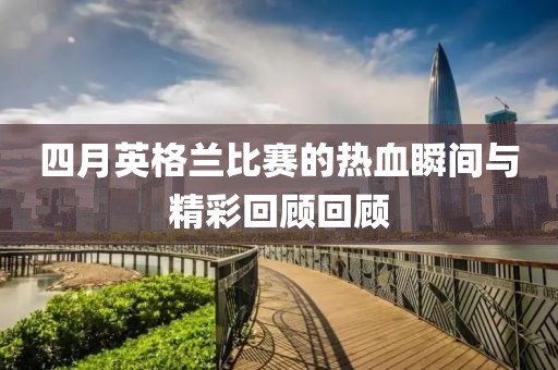 四月英格兰比赛的热血瞬间与精彩回顾回顾