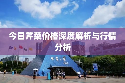 今日芹菜价格深度解析与行情分析