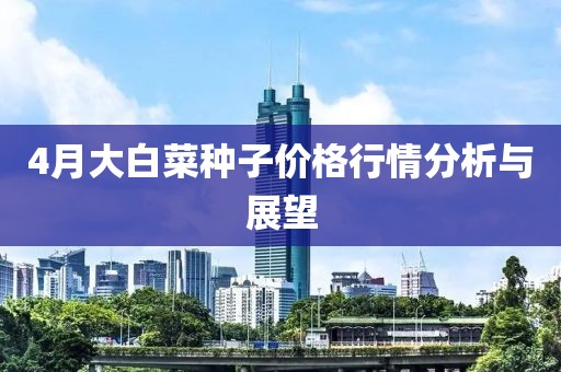 4月大白菜种子价格行情分析与展望