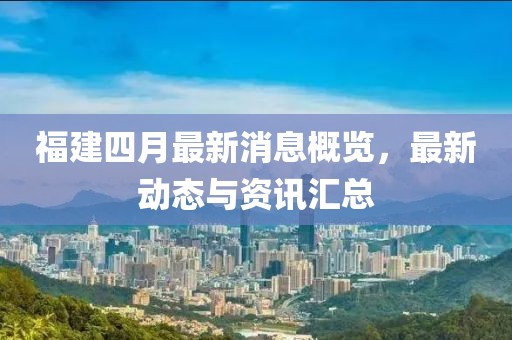 福建四月最新消息概览，最新动态与资讯汇总
