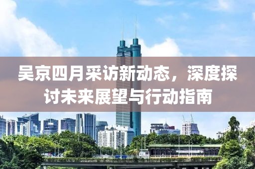 吴京四月采访新动态，深度探讨未来展望与行动指南