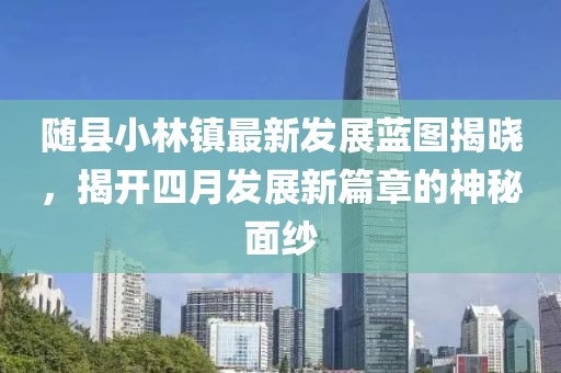随县小林镇最新发展蓝图揭晓，揭开四月发展新篇章的神秘面纱
