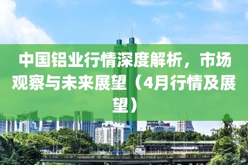 中国铝业行情深度解析，市场观察与未来展望（4月行情及展望）
