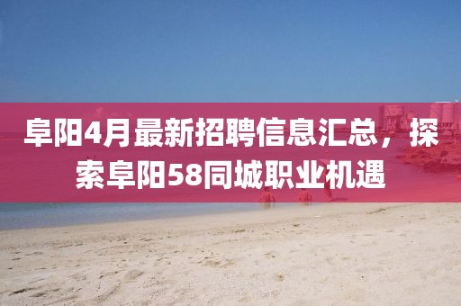 阜阳4月最新招聘信息汇总，探索阜阳58同城职业机遇