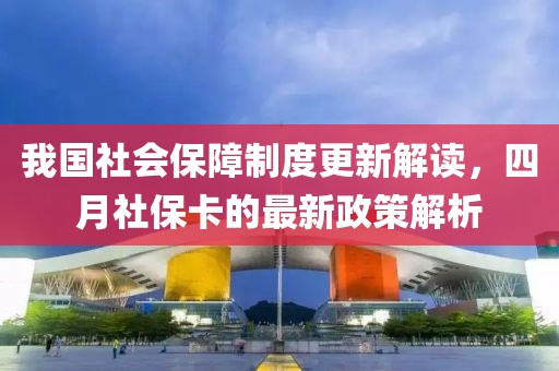 我国社会保障制度更新解读，四月社保卡的最新政策解析