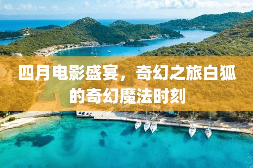 四月电影盛宴，奇幻之旅白狐的奇幻魔法时刻