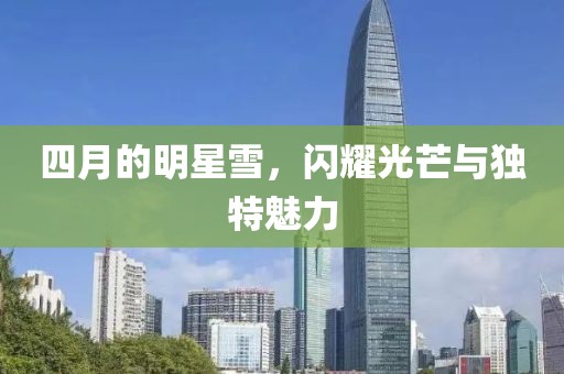四月的明星雪，闪耀光芒与独特魅力