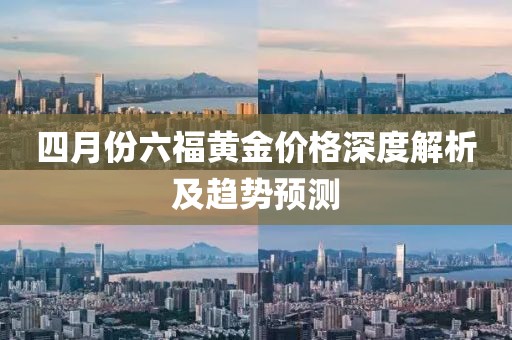 四月份六福黄金价格深度解析及趋势预测