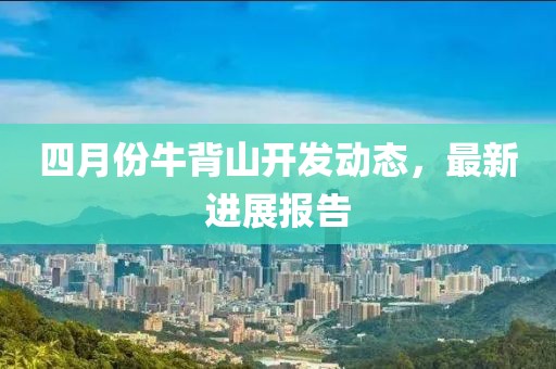 四月份牛背山开发动态，最新进展报告