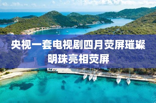 央视一套电视剧四月荧屏璀璨明珠亮相荧屏