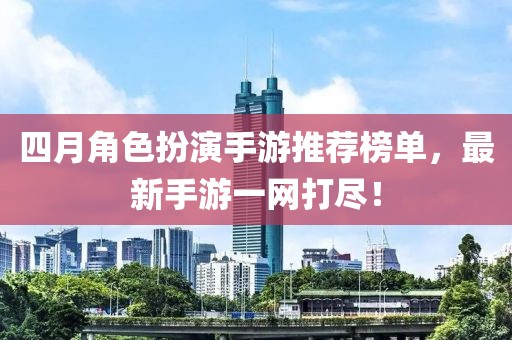 四月角色扮演手游推荐榜单，最新手游一网打尽！