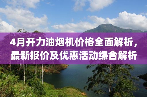 4月开力油烟机价格全面解析，最新报价及优惠活动综合解析