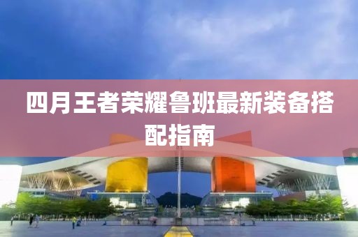 四月王者荣耀鲁班最新装备搭配指南