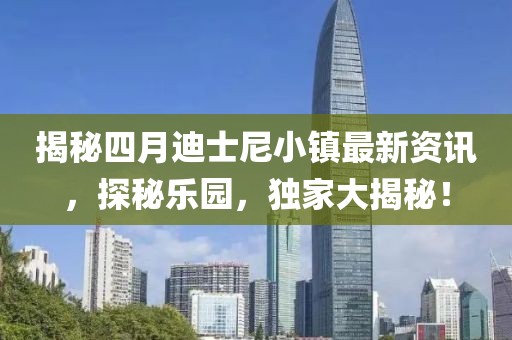 揭秘四月迪士尼小镇最新资讯，探秘乐园，独家大揭秘！