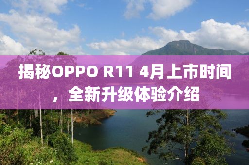 揭秘OPPO R11 4月上市时间，全新升级体验介绍