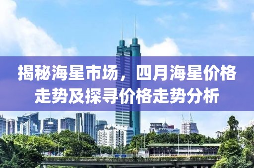 揭秘海星市场，四月海星价格走势及探寻价格走势分析