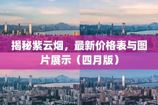 揭秘紫云烟，最新价格表与图片展示（四月版）