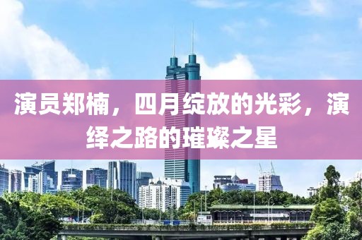 演员郑楠，四月绽放的光彩，演绎之路的璀璨之星