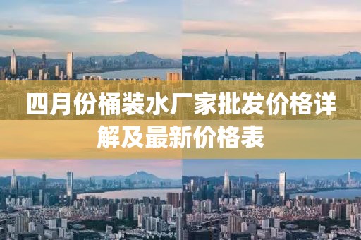 四月份桶装水厂家批发价格详解及最新价格表