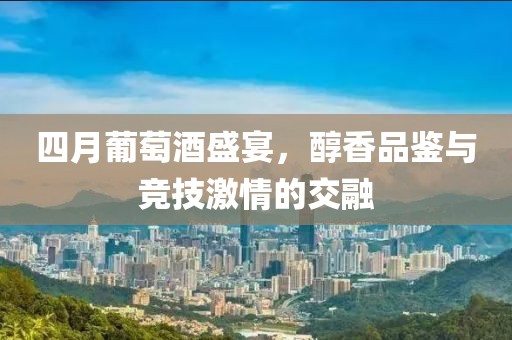 四月葡萄酒盛宴，醇香品鉴与竞技激情的交融