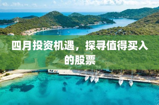 四月投资机遇，探寻值得买入的股票