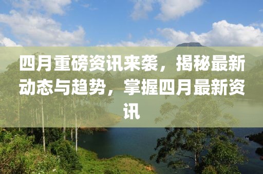 四月重磅资讯来袭，揭秘最新动态与趋势，掌握四月最新资讯