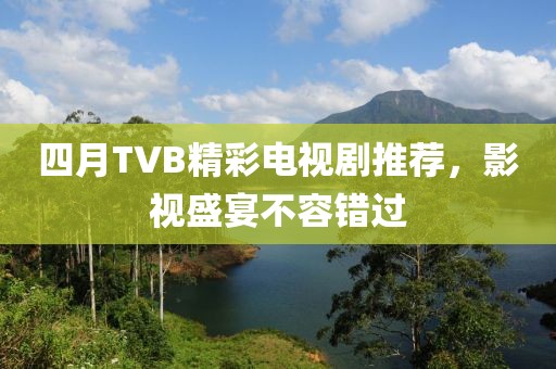 四月TVB精彩电视剧推荐，影视盛宴不容错过