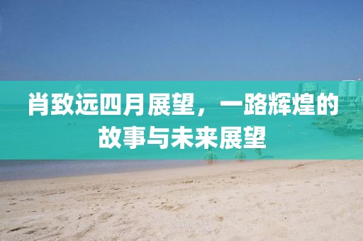 肖致远四月展望，一路辉煌的故事与未来展望