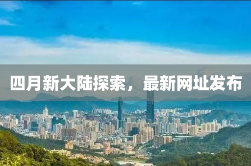 四月新大陆探索，最新网址发布