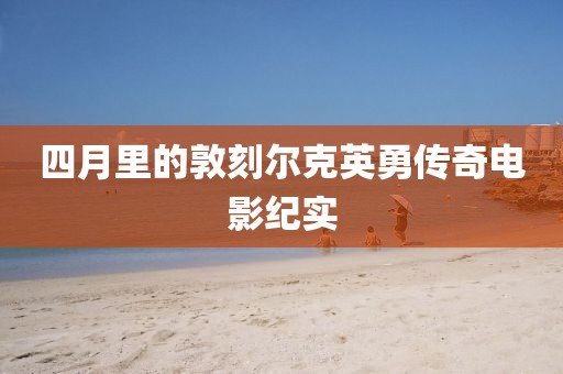 四月里的敦刻尔克英勇传奇电影纪实