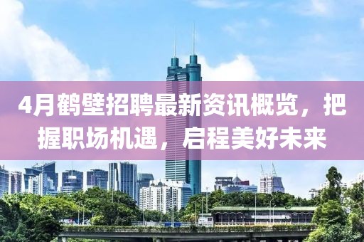4月鹤壁招聘最新资讯概览，把握职场机遇，启程美好未来