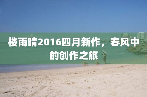 楼雨晴2016四月新作，春风中的创作之旅