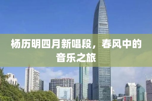 杨历明四月新唱段，春风中的音乐之旅