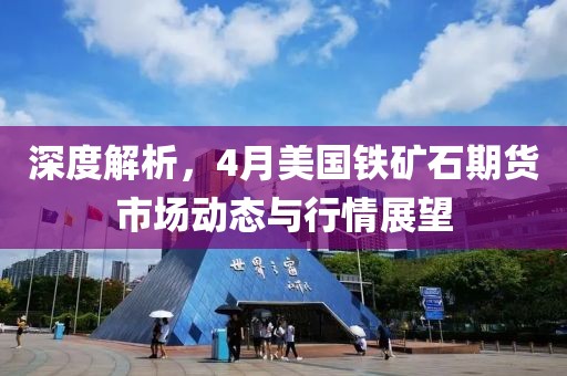 深度解析，4月美国铁矿石期货市场动态与行情展望