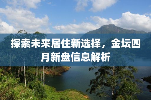 探索未来居住新选择，金坛四月新盘信息解析