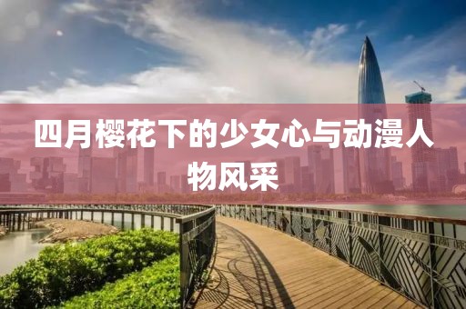 四月樱花下的少女心与动漫人物风采